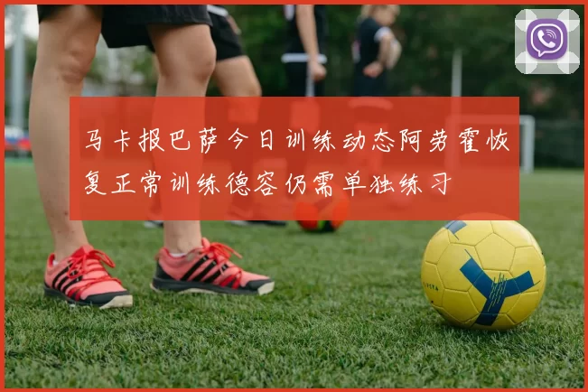 马卡报巴萨今日训练动态阿劳霍恢复正常训练德容仍需单独练习