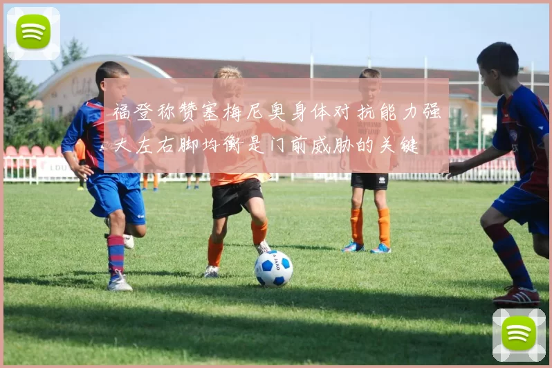 福登称赞塞梅尼奥身体对抗能力强大左右脚均衡是门前威胁的关键