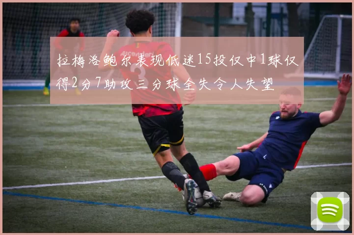 拉梅洛鲍尔表现低迷15投仅中1球仅得2分7助攻三分球全失令人失望