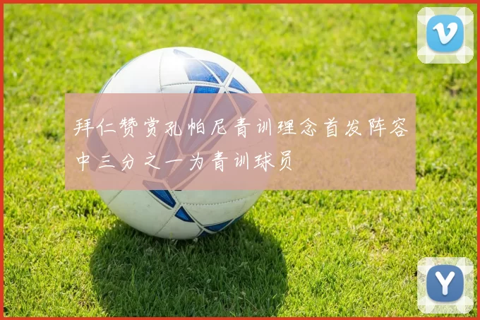 拜仁赞赏孔帕尼青训理念首发阵容中三分之一为青训球员