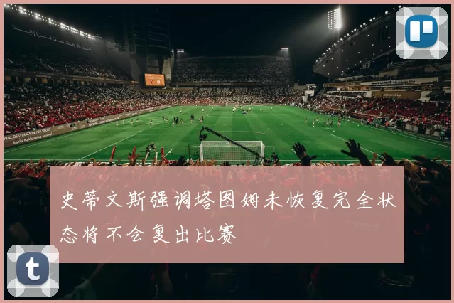 史蒂文斯强调塔图姆未恢复完全状态将不会复出比赛