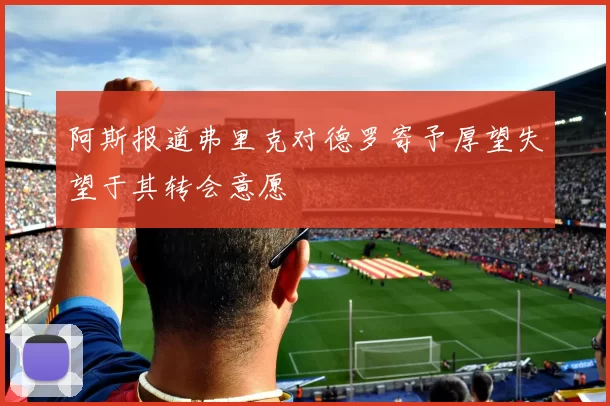 阿斯报道弗里克对德罗寄予厚望失望于其转会意愿