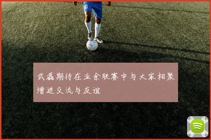 武磊期待在业余联赛中与大家相聚增进交流与友谊