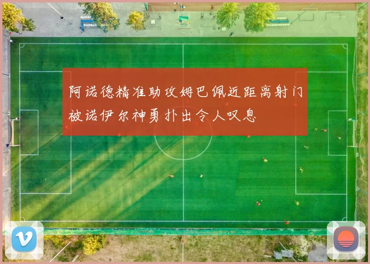 阿诺德精准助攻姆巴佩近距离射门被诺伊尔神勇扑出令人叹息