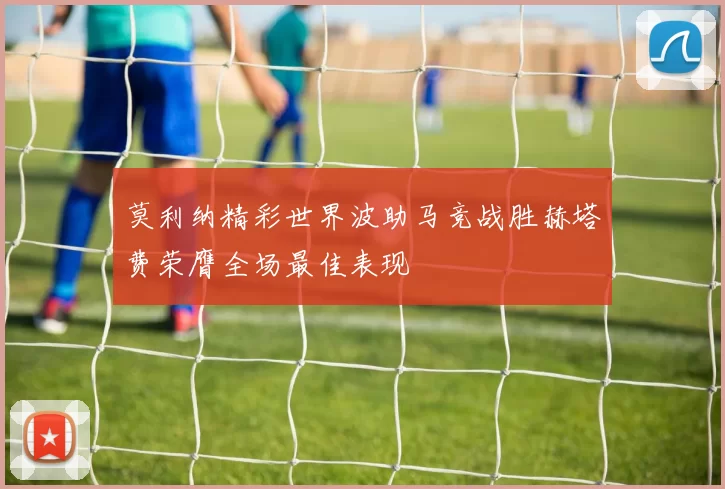 莫利纳精彩世界波助马竞战胜赫塔费荣膺全场最佳表现
