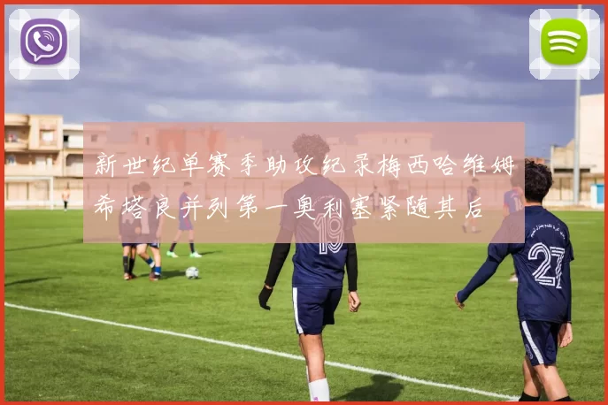 新世纪单赛季助攻纪录梅西哈维姆希塔良并列第一奥利塞紧随其后