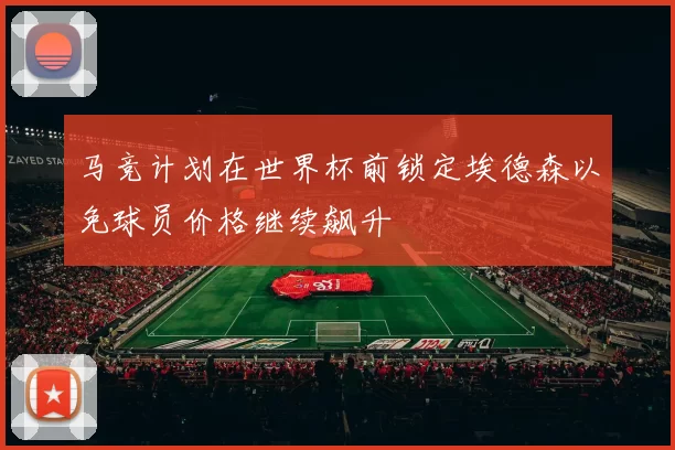马竞计划在世界杯前锁定埃德森以免球员价格继续飙升