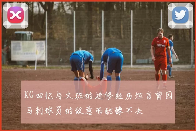 KG回忆与文班的进修经历坦言曾因马刺球员的敌意而犹豫不决