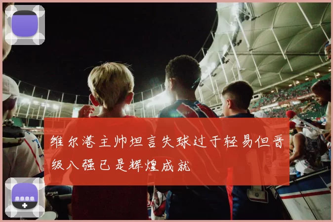维尔港主帅坦言失球过于轻易但晋级八强已是辉煌成就