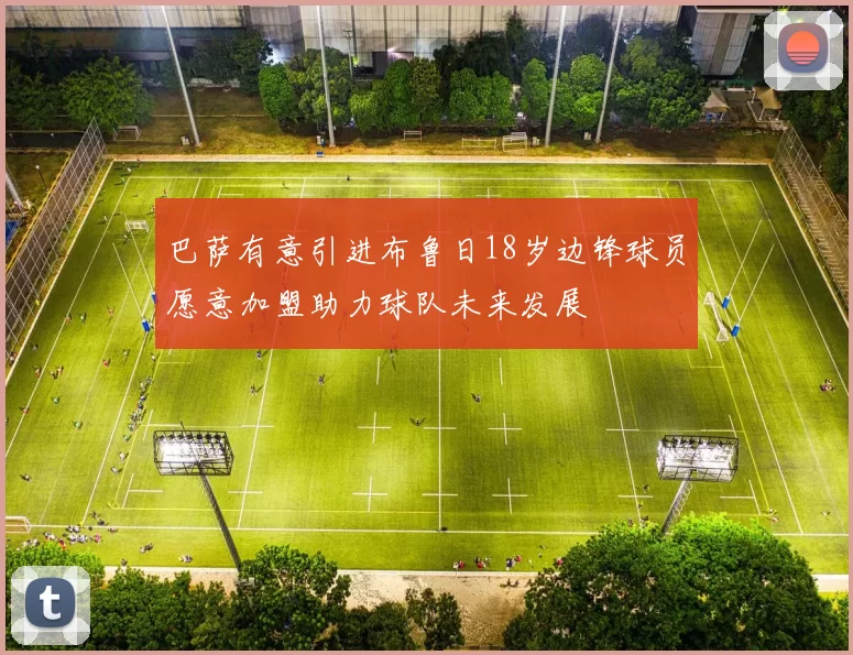 巴萨有意引进布鲁日18岁边锋球员愿意加盟助力球队未来发展